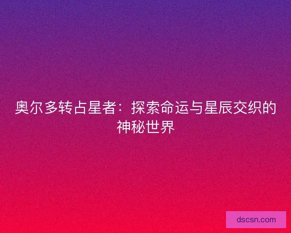 奥尔多转占星者：探索命运与星辰交织的神秘世界