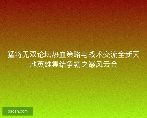 猛将无双论坛热血策略与战术交流全新天地英雄集结争霸之巅风云会