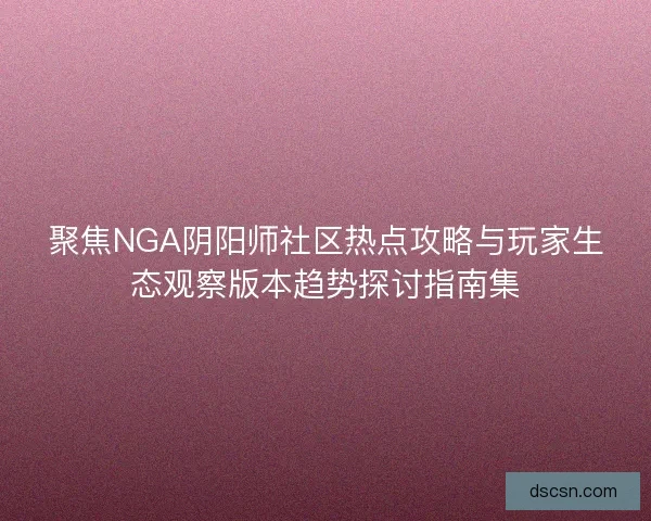聚焦NGA阴阳师社区热点攻略与玩家生态观察版本趋势探讨指南集