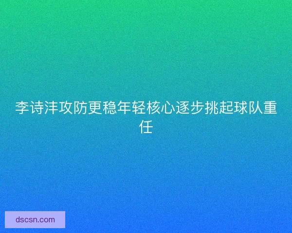 李诗沣攻防更稳年轻核心逐步挑起球队重任