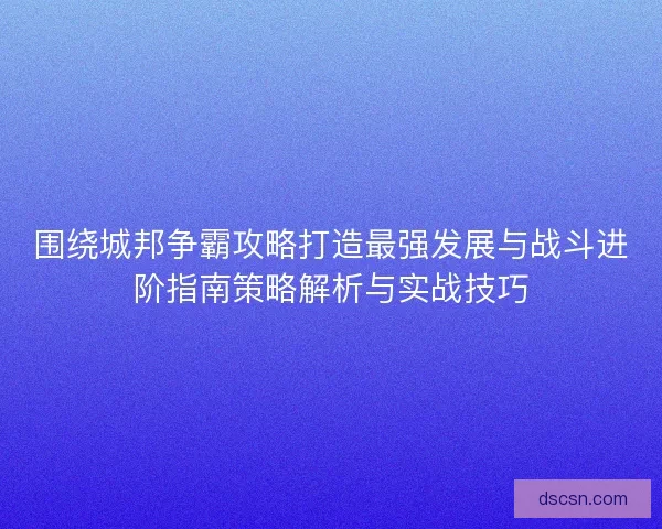 围绕城邦争霸攻略打造最强发展与战斗进阶指南策略解析与实战技巧