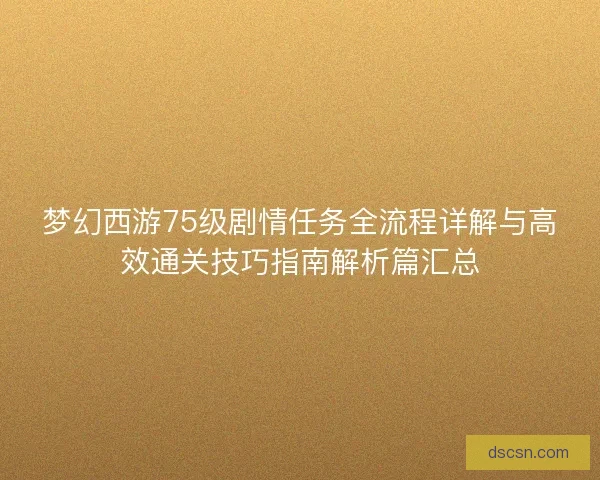 梦幻西游75级剧情任务全流程详解与高效通关技巧指南解析篇汇总