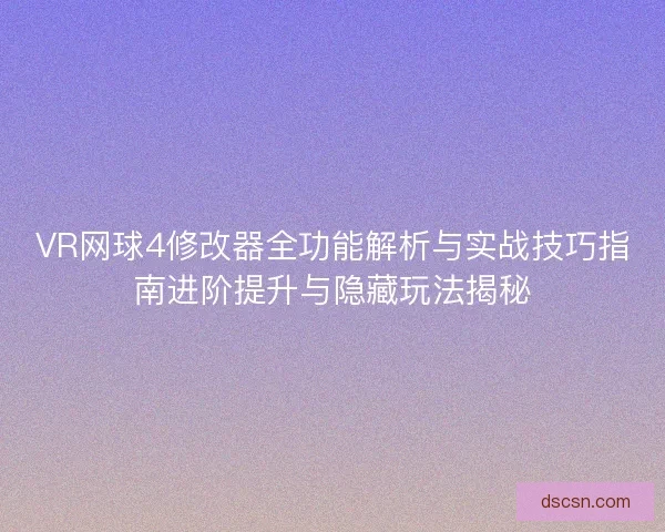 VR网球4修改器全功能解析与实战技巧指南进阶提升与隐藏玩法揭秘