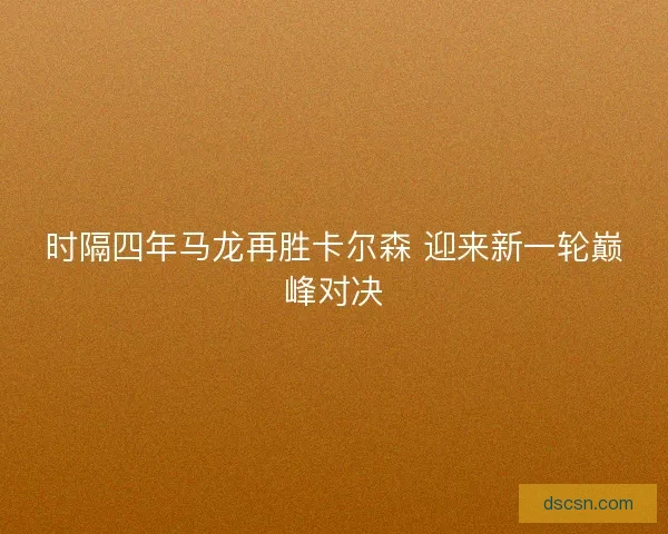 时隔四年马龙再胜卡尔森 迎来新一轮巅峰对决