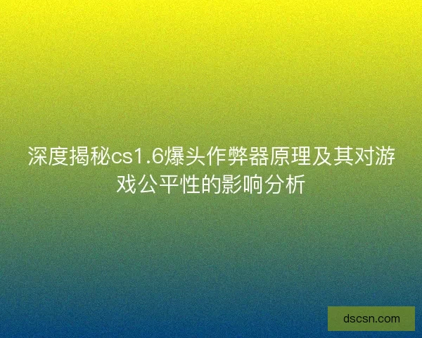 深度揭秘cs1.6爆头作弊器原理及其对游戏公平性的影响分析