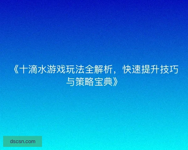 《十滴水游戏玩法全解析，快速提升技巧与策略宝典》