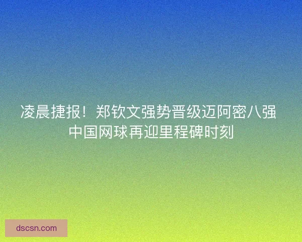 凌晨捷报！郑钦文强势晋级迈阿密八强 中国网球再迎里程碑时刻